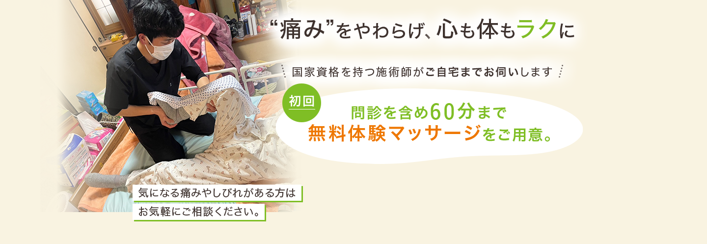 痛みをやわらげ、心も身体もラクに。国家資格を持つ施術師がご自宅までお伺いします。気になる痛みやしびれがある方はお気軽にご相談ください。初回問診を含め60分まで無料体験マッサージをご用意